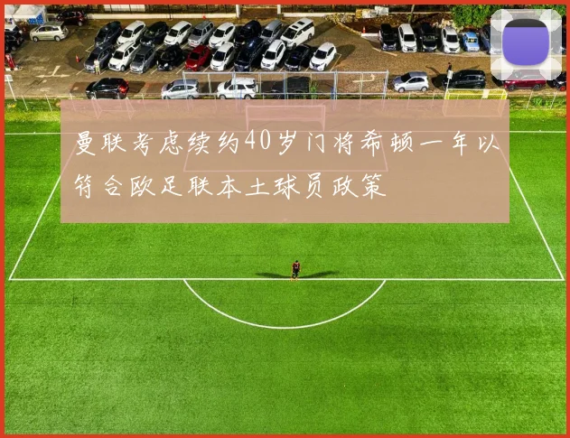 曼联考虑续约40岁门将希顿一年以符合欧足联本土球员政策