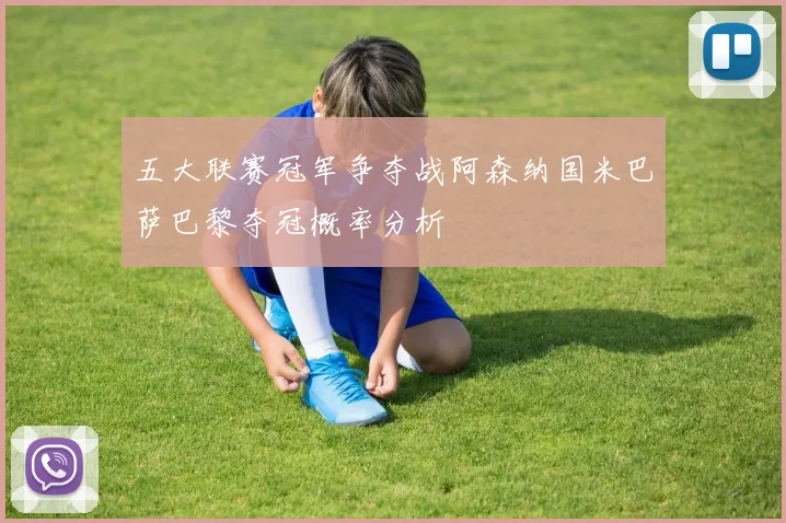五大联赛冠军争夺战阿森纳国米巴萨巴黎夺冠概率分析