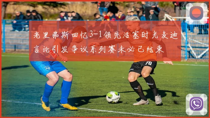 老里弗斯回忆3-1领先活塞时光麦迪言论引发争议系列赛未必已结束
