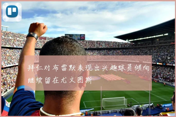 拜仁对布雷默表现出兴趣球员倾向继续留在尤文图斯