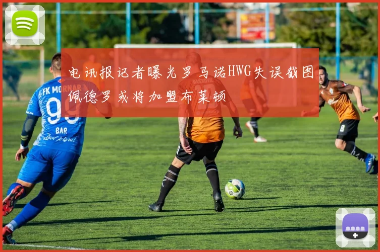 电讯报记者曝光罗马诺HWG失误截图佩德罗或将加盟布莱顿