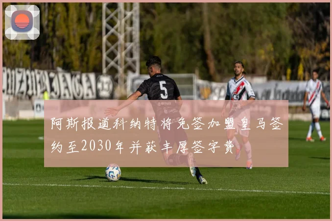阿斯报道科纳特将免签加盟皇马签约至2030年并获丰厚签字费