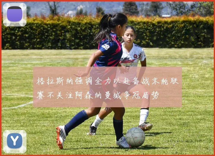 格拉斯纳强调全力以赴备战末轮联赛不关注阿森纳曼城争冠局势