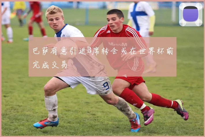 巴萨有意引进B席转会或在世界杯前完成交易