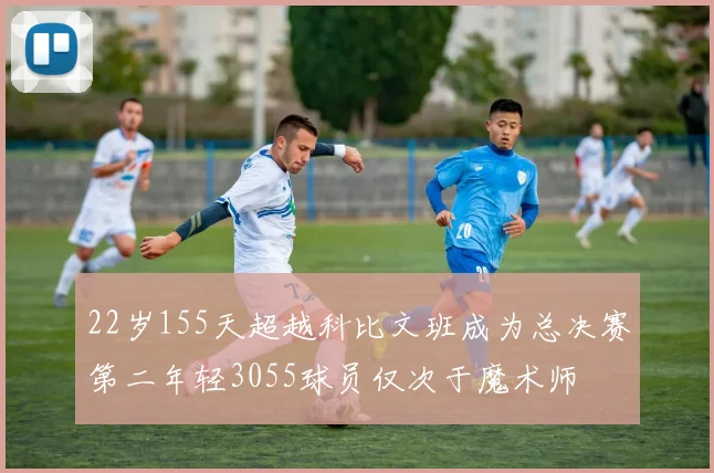 22岁155天超越科比文班成为总决赛第二年轻3055球员仅次于魔术师