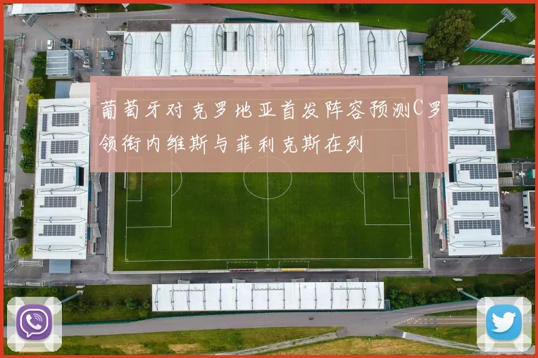 葡萄牙对克罗地亚首发阵容预测C罗领衔内维斯与菲利克斯在列