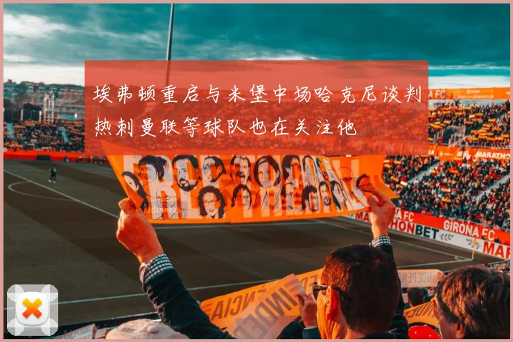 埃弗顿重启与米堡中场哈克尼谈判热刺曼联等球队也在关注他