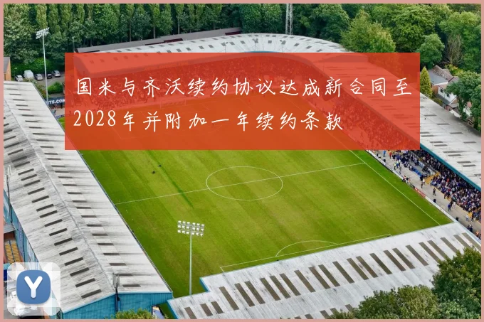 国米与齐沃续约协议达成新合同至2028年并附加一年续约条款