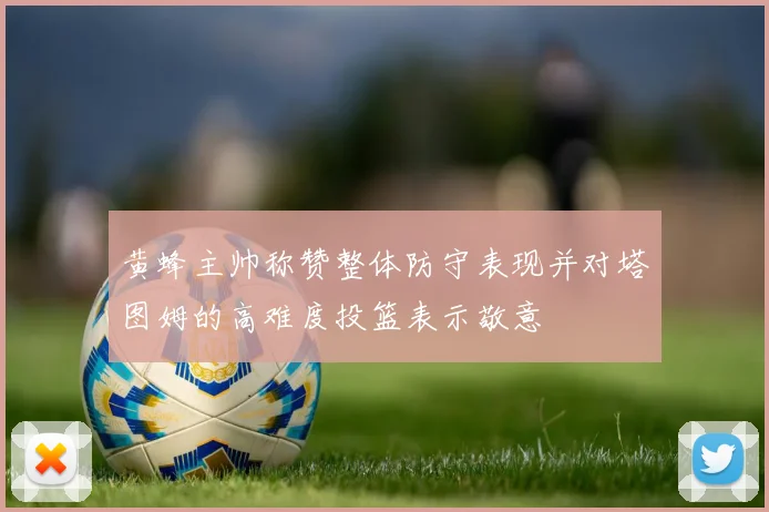 黄蜂主帅称赞整体防守表现并对塔图姆的高难度投篮表示敬意