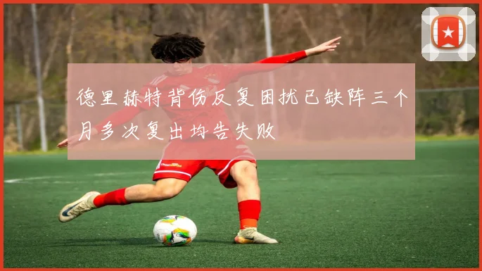 德里赫特背伤反复困扰已缺阵三个月多次复出均告失败