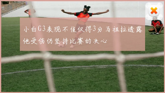 小白G3表现不佳仅得3分马祖拉透露他受伤仍坚持比赛的决心