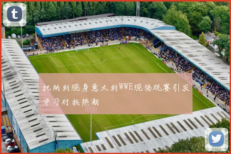 托纳利现身意大利WWE现场观赛引发学习对抗热潮
