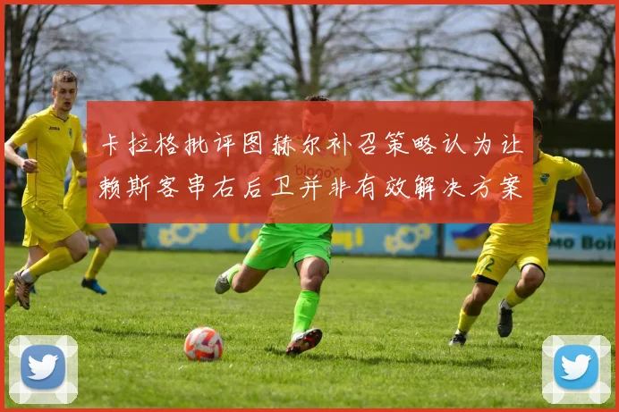 卡拉格批评图赫尔补召策略认为让赖斯客串右后卫并非有效解决方案