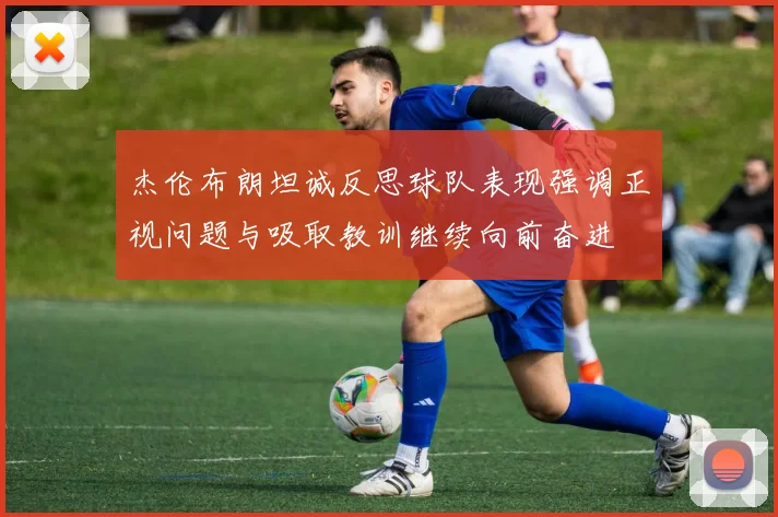 杰伦布朗坦诚反思球队表现强调正视问题与吸取教训继续向前奋进