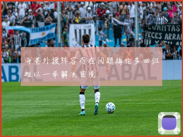 海港外援阵容存在问题梅伦多回归难以一举解决困境