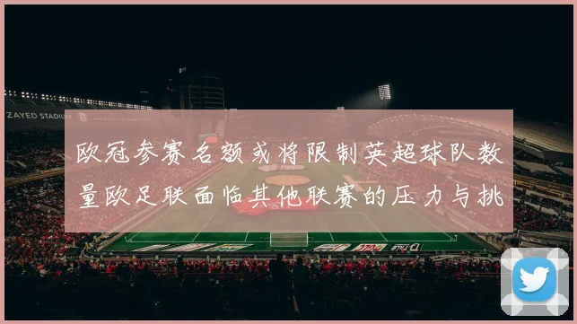 欧冠参赛名额或将限制英超球队数量欧足联面临其他联赛的压力与挑战