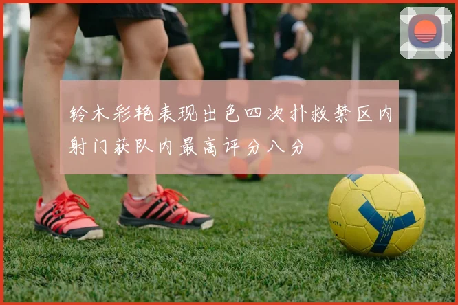 铃木彩艳表现出色四次扑救禁区内射门获队内最高评分八分