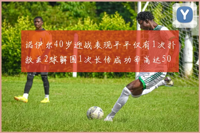 诺伊尔40岁迎战表现平平仅有1次扑救丢2球解围1次长传成功率高达50