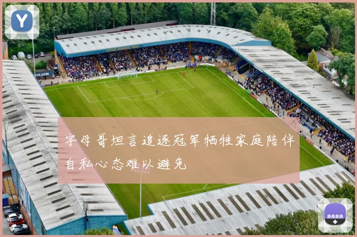 字母哥坦言追逐冠军牺牲家庭陪伴自私心态难以避免