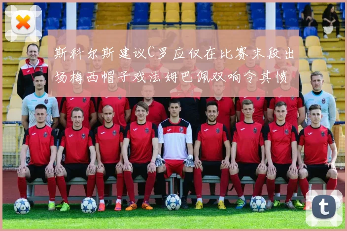 斯科尔斯建议C罗应仅在比赛末段出场梅西帽子戏法姆巴佩双响令其愤怒