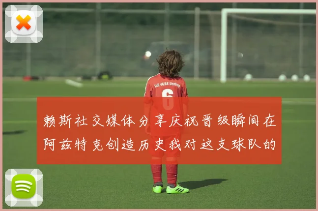 赖斯社交媒体分享庆祝晋级瞬间在阿兹特克创造历史我对这支球队的热爱无以言表