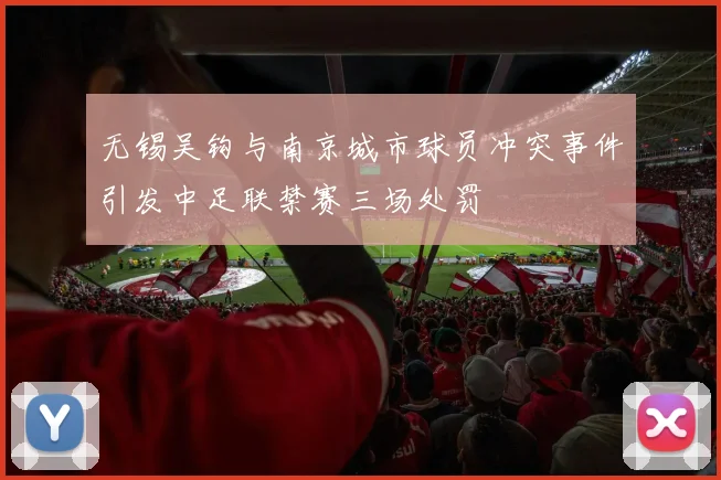 无锡吴钩与南京城市球员冲突事件引发中足联禁赛三场处罚