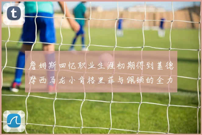 詹姆斯回忆职业生涯初期得到基德摩西马龙小肯格里菲与佩顿的全力支持