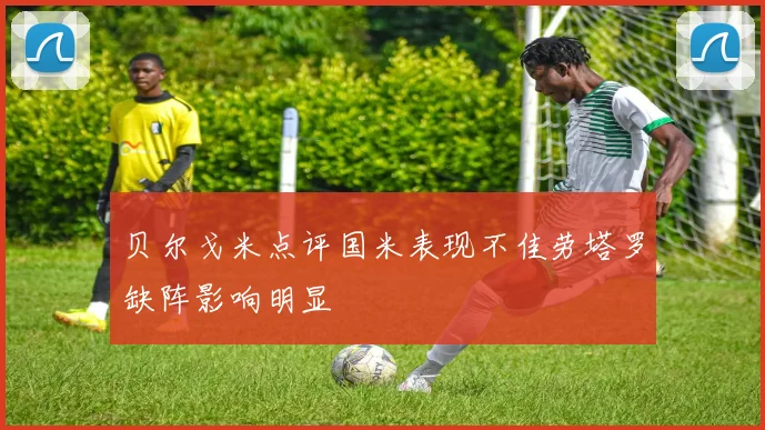 贝尔戈米点评国米表现不佳劳塔罗缺阵影响明显