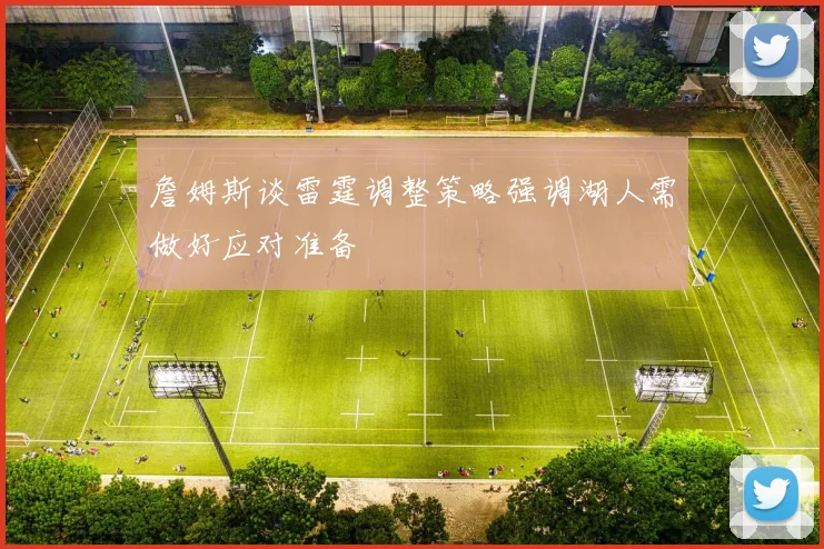 詹姆斯谈雷霆调整策略强调湖人需做好应对准备