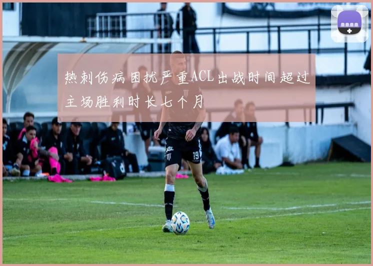 热刺伤病困扰严重ACL出战时间超过主场胜利时长七个月