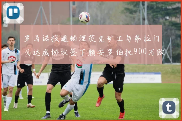 罗马诺报道顿涅茨克矿工与弗拉门戈达成协议签下赖安罗伯托900万欧元