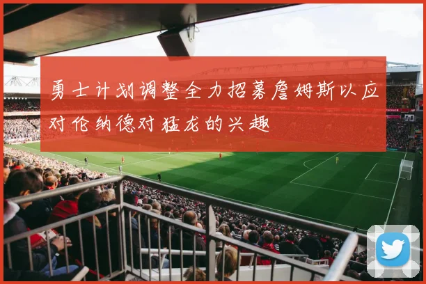 勇士计划调整全力招募詹姆斯以应对伦纳德对猛龙的兴趣
