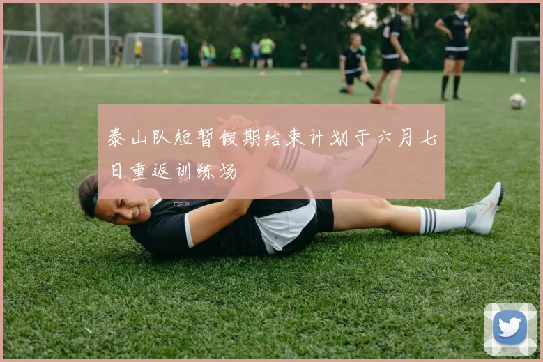 泰山队短暂假期结束计划于六月七日重返训练场