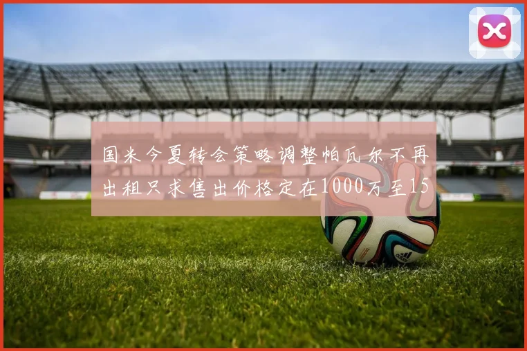 国米今夏转会策略调整帕瓦尔不再出租只求售出价格定在1000万至1500万欧