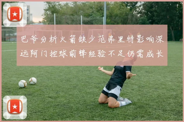 巴爷分析火箭缺少范弗里特影响深远阿门控球前锋经验不足仍需成长